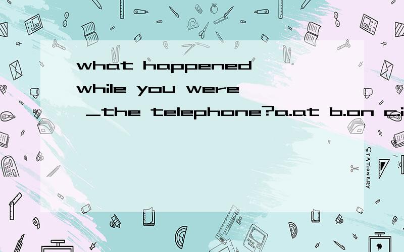 what happened while you were _the telephone?a.at b.on c.in d.over