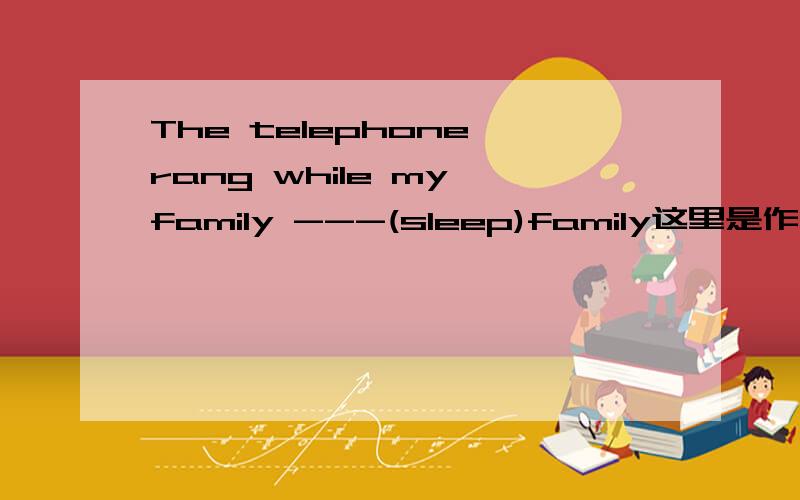 The telephone rang while my family ---(sleep)family这里是作可数还是不可数?