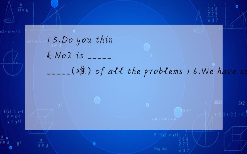 15.Do you think No2 is __________(难) of all the problems 16.We have some ________(困难)improving our English .第一个填什么好呢?