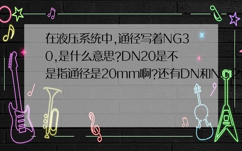 在液压系统中,通径写着NG30,是什么意思?DN20是不是指通径是20mm啊?还有DN和NG之间是什么关系?NG30是不是指直径也是30mm啊?