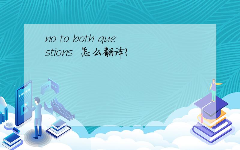 no to both questions  怎么翻译?