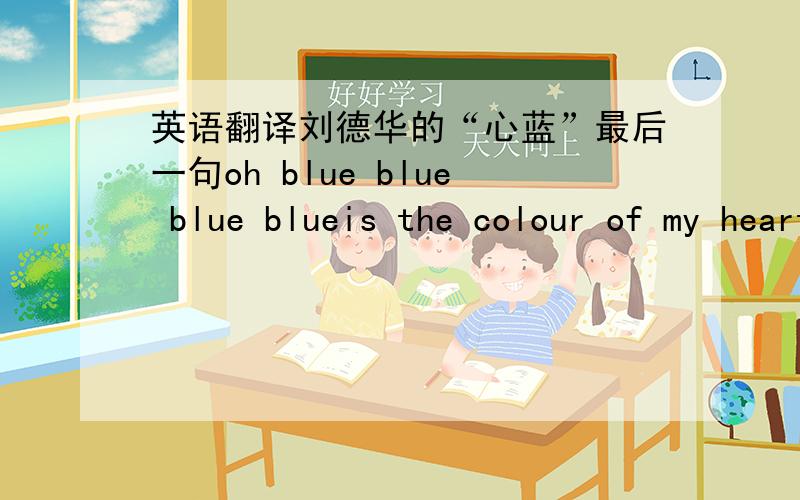 英语翻译刘德华的“心蓝”最后一句oh blue blue blue blueis the colour of my heart大概意思一般人都知道,谁能翻译的完美一些?