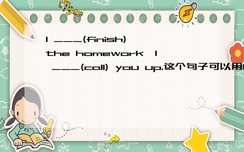 I ___(finish) the homework,I ___(call) you up.这个句子可以用由when 引导的过去进行时吗,1.When i finishes the homework,i will call you up.第一个这个句子对还是2when i finished the homework,i was calling you up.对呢,