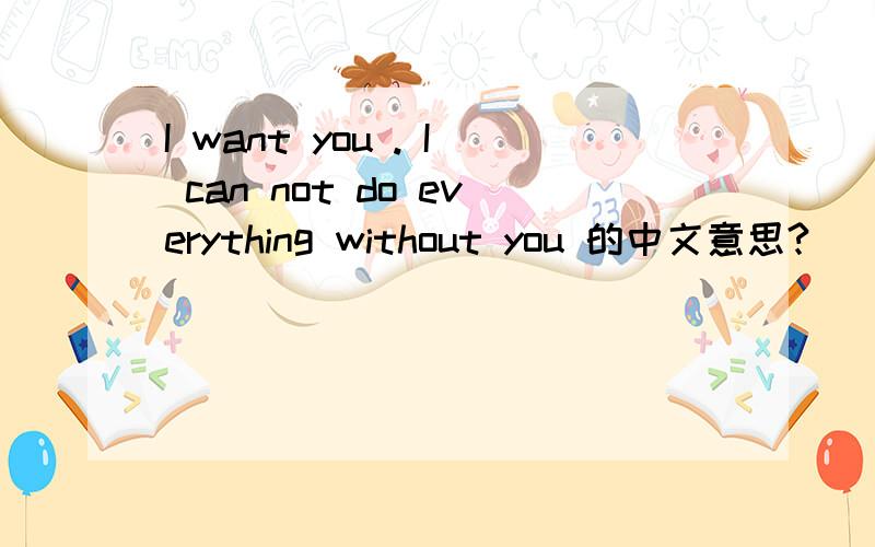 I want you . I can not do everything without you 的中文意思?