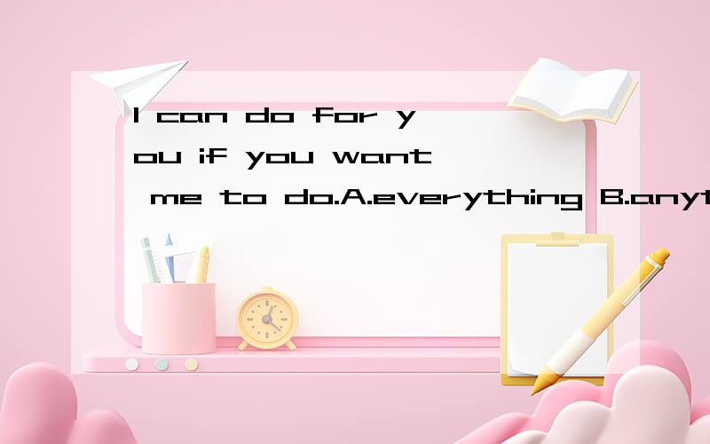 I can do for you if you want me to do.A.everything B.anything C.nothing D.none