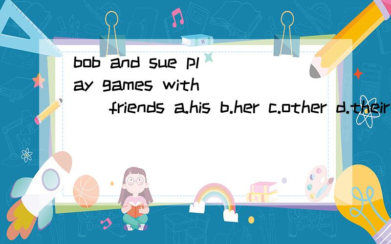 bob and sue play games with___friends a.his b.her c.other d.their单选