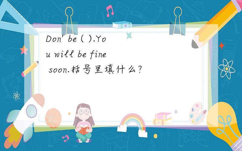 Don' be ( ).You will be fine soon.括号里填什么?