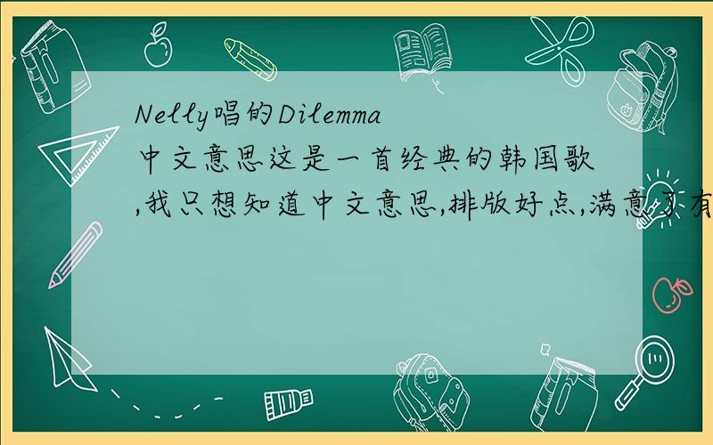 Nelly唱的Dilemma中文意思这是一首经典的韩国歌,我只想知道中文意思,排版好点,满意了有分加的!