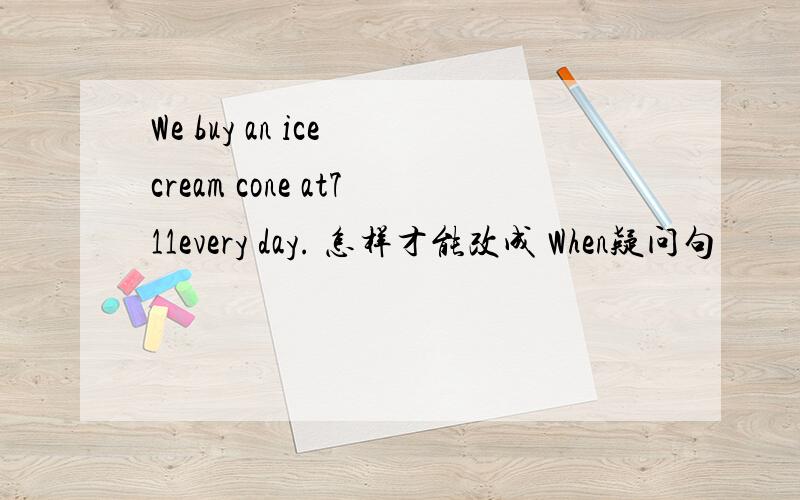 We buy an ice cream cone at711every day. 怎样才能改成 When疑问句