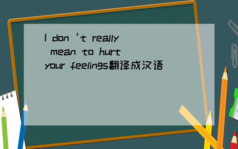 I don‘t really mean to hurt your feelings翻译成汉语