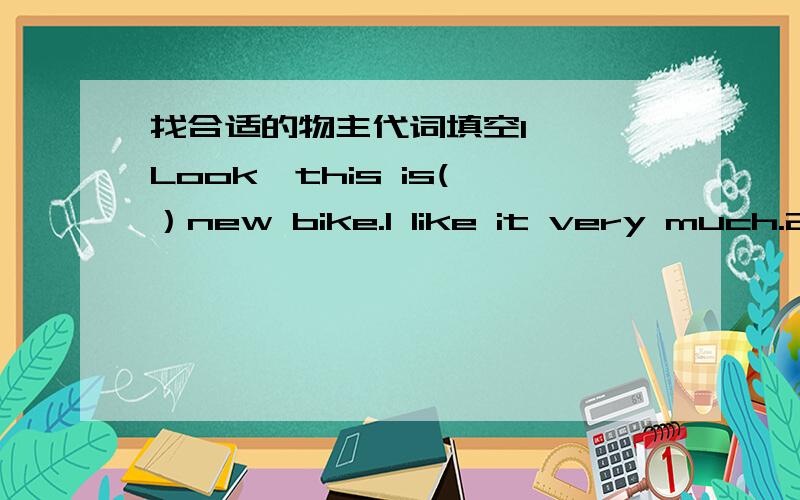 找合适的物主代词填空1 、 Look,this is( ）new bike.I like it very much.2 We have two new friends,( )names are Liu Xue and Liu Wen.3 You must look after( )things.4 Helen usually goes shopping with ( )parents on Sunday evenings.5 Look at ( )