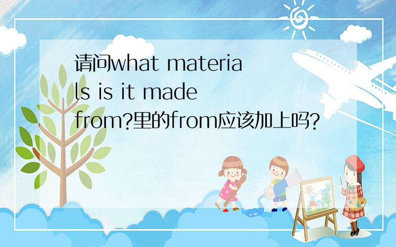 请问what materials is it made from?里的from应该加上吗?