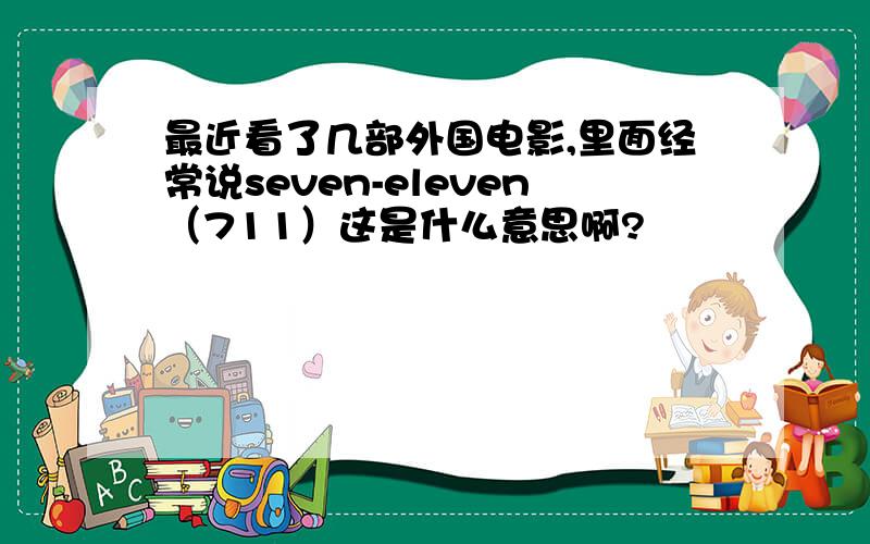 最近看了几部外国电影,里面经常说seven-eleven（711）这是什么意思啊?