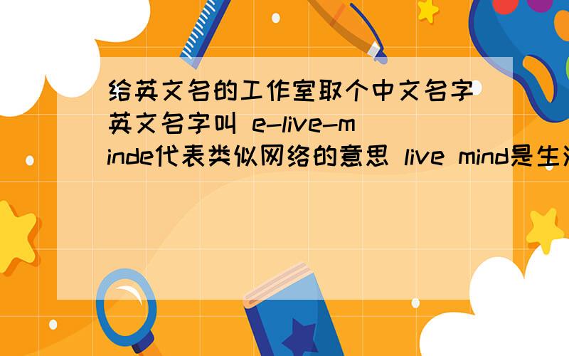 给英文名的工作室取个中文名字英文名字叫 e-live-minde代表类似网络的意思 live mind是生活的方式网络的生活方式求一个好听的中文名字