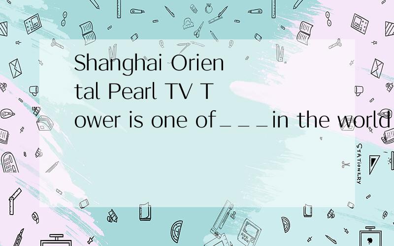 Shanghai Oriental Pearl TV Tower is one of___in the world.选the tallest TV tower,还是tower加s意思是the tallest TV tower,或the tallest TV towers