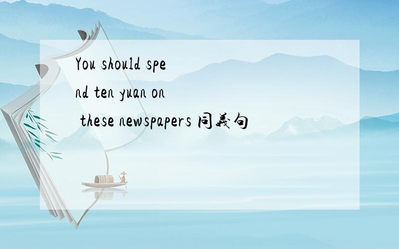 You should spend ten yuan on these newspapers 同义句