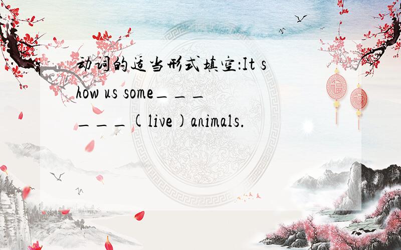 动词的适当形式填空：It show us some______(live)animals.