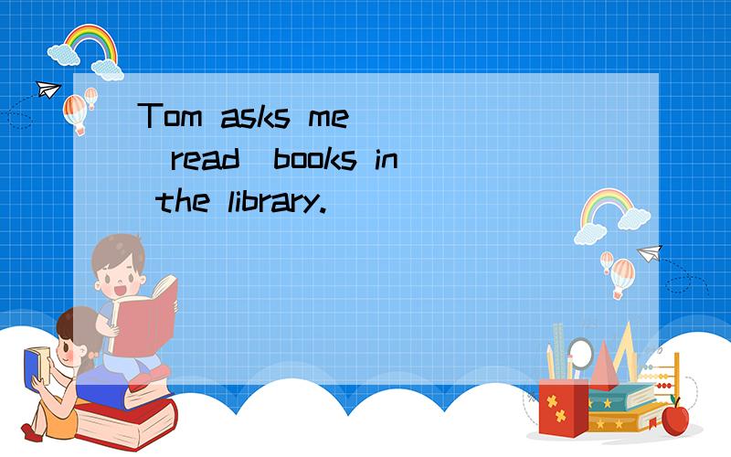 Tom asks me __(read)books in the library.