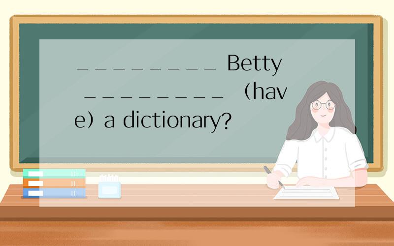 ________ Betty ________ （have）a dictionary?