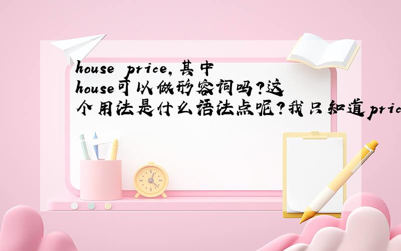 house price,其中house可以做形容词吗?这个用法是什么语法点呢?我只知道price of house