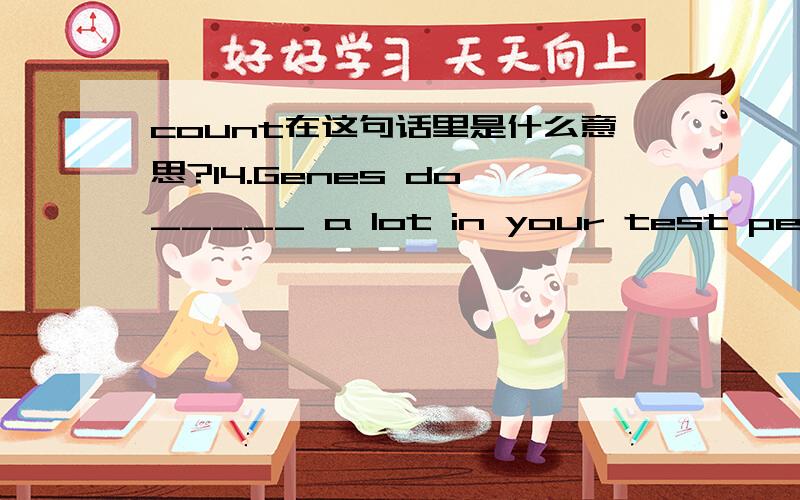 count在这句话里是什么意思?14.Genes do _____ a lot in your test performance,but they are not all.A.remain B.expect C.decide D.count