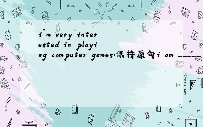 i'm very interested in playing computer games.保持原句i am _____ _____ playing computer games