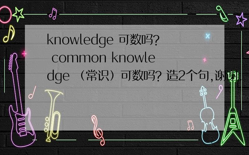 knowledge 可数吗? common knowledge （常识）可数吗? 造2个句,谢谢.