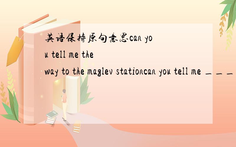 英语保持原句意思can you tell me the way to the maglev stationcan you tell me ______ the maglev station_____l learn the importance of englishl learn _________ ________english isdo you know what the word meansdo you know the_______ _________the