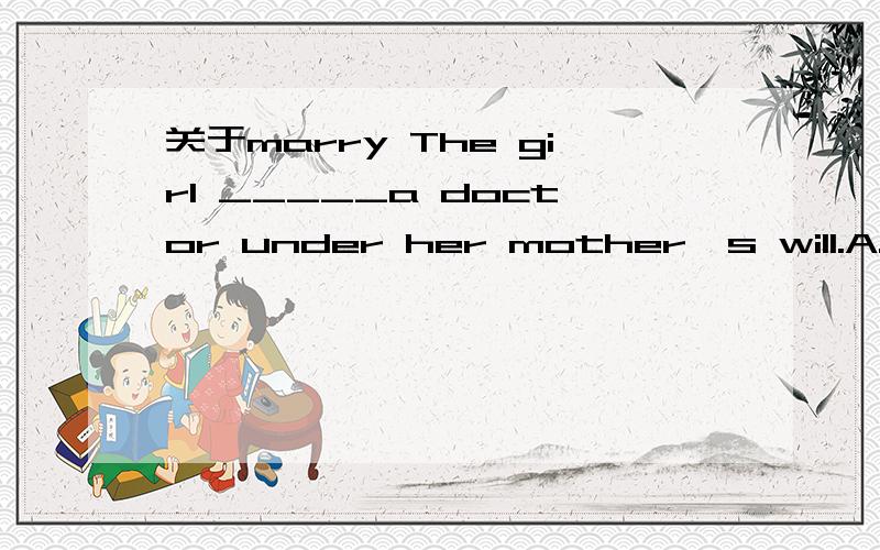 关于marry The girl _____a doctor under her mother's will.A.married with B.married to C .married D.was married