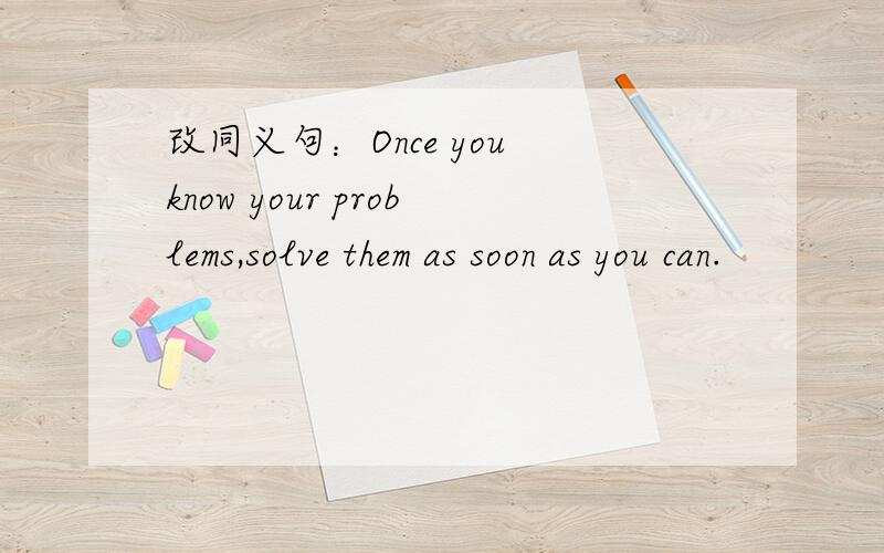 改同义句：Once you know your problems,solve them as soon as you can.