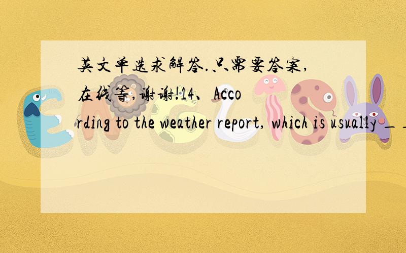 英文单选求解答.只需要答案,在线等,谢谢!14、According to the weather report, which is usually ______ it will rain heavily tomorrow.（1分）    A、accurate     B、exact    C、positive     D、perfect       15、Nowadays, children