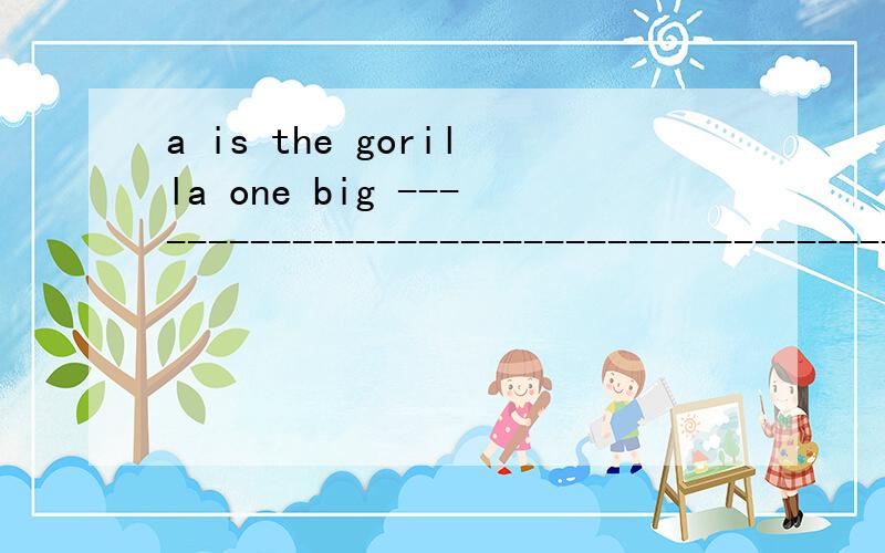 a is the gorilla one big -----------------------------------------连词成句