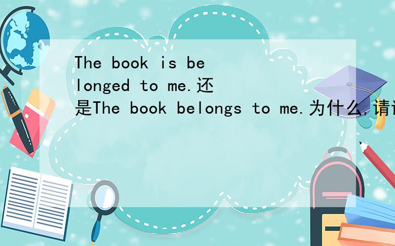 The book is belonged to me.还是The book belongs to me.为什么,请详细说明.