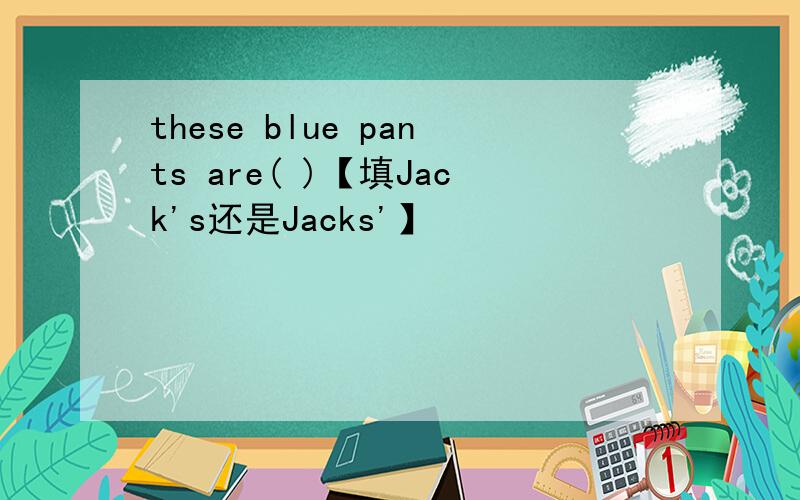 these blue pants are( )【填Jack's还是Jacks'】