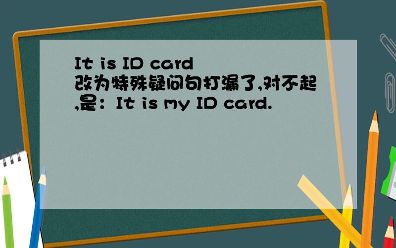 It is ID card 改为特殊疑问句打漏了,对不起,是：It is my ID card.