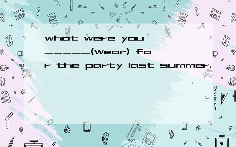 what were you _____(wear) for the party last summer.