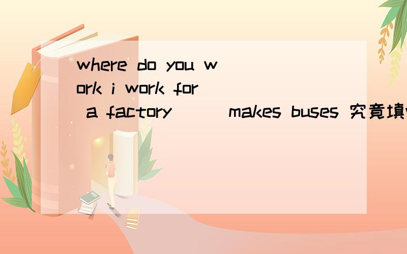 where do you work i work for a factory（ ） makes buses 究竟填where 还是in which
