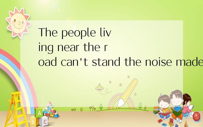 The people living near the road can't stand the noise made by cars 求中文