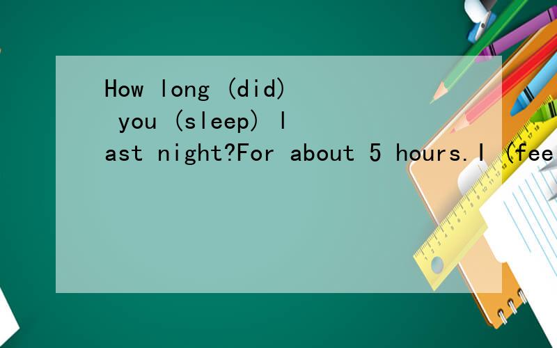 How long (did) you (sleep) last night?For about 5 hours.I (feel)so tired now.第三个填空不理解.