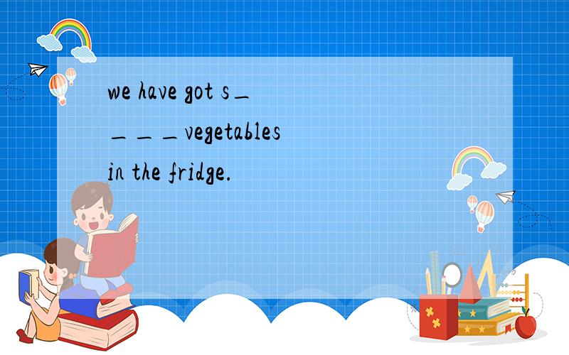 we have got s____vegetables in the fridge.