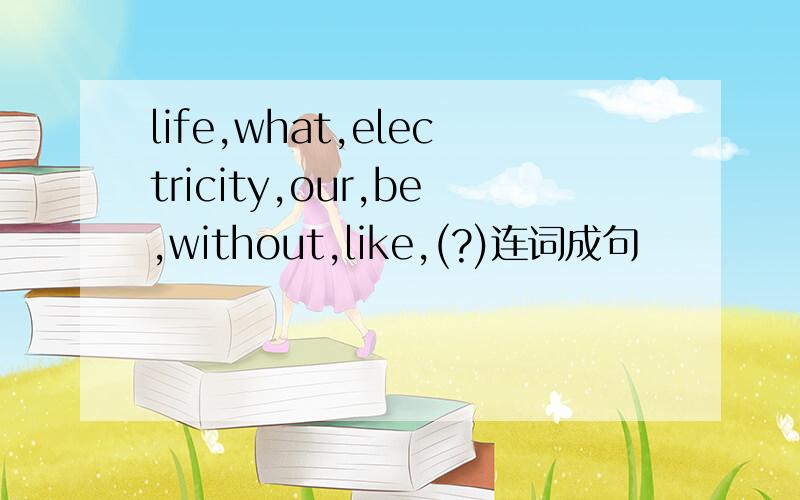 life,what,electricity,our,be,without,like,(?)连词成句