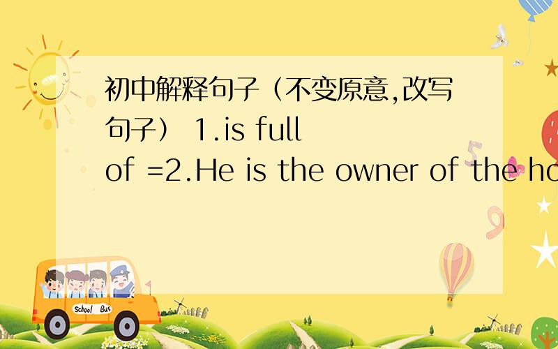 初中解释句子（不变原意,改写句子） 1.is full of =2.He is the owner of the house.3.I‘m taller than Marry.4.deal with=