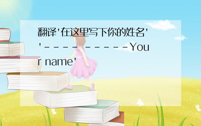 翻译'在这里写下你的姓名' '---- -----Your name'