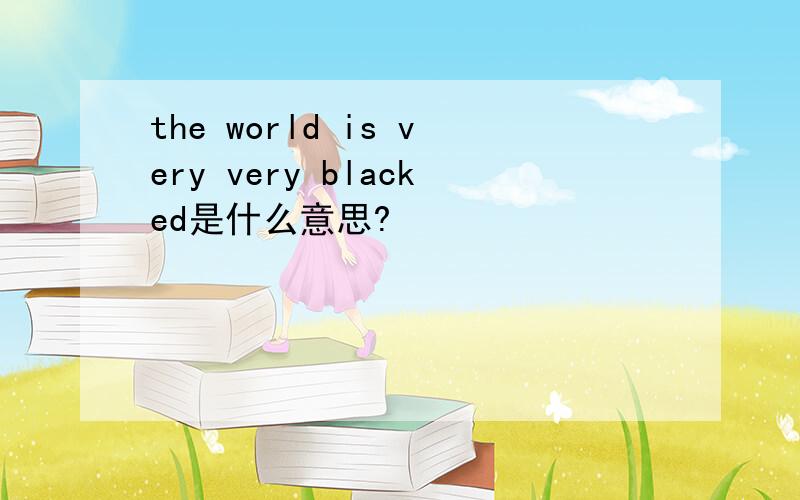 the world is very very blacked是什么意思?