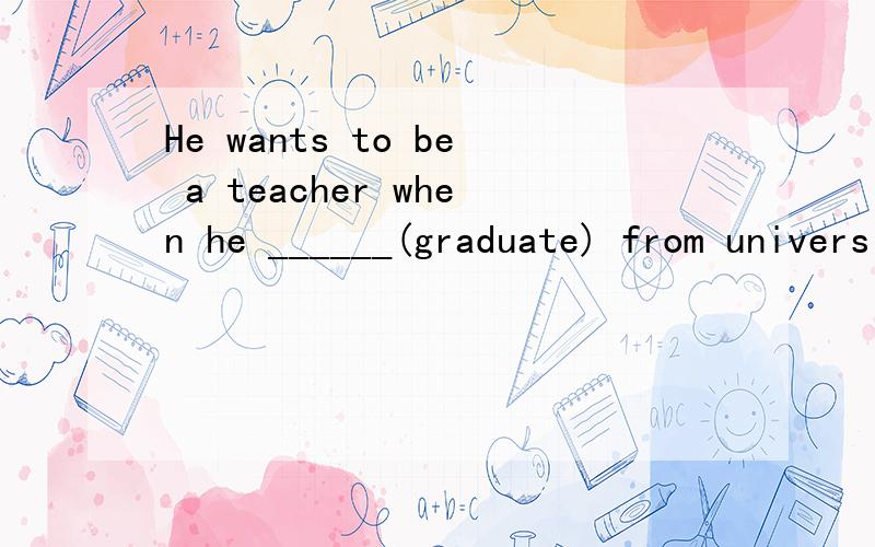 He wants to be a teacher when he ______(graduate) from university.用所给动词的适当形式填空.