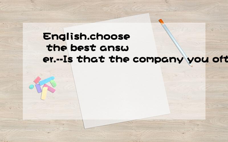 English.choose the best answer.--Is that the company you often speak of?--Yes,just the one___you know I worked in for 15 years.A.that B.what C.where D.which