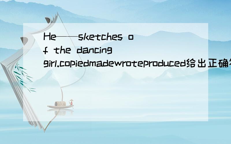 He——sketches of the dancing girl.copiedmadewroteproduced给出正确答案,理由并翻译