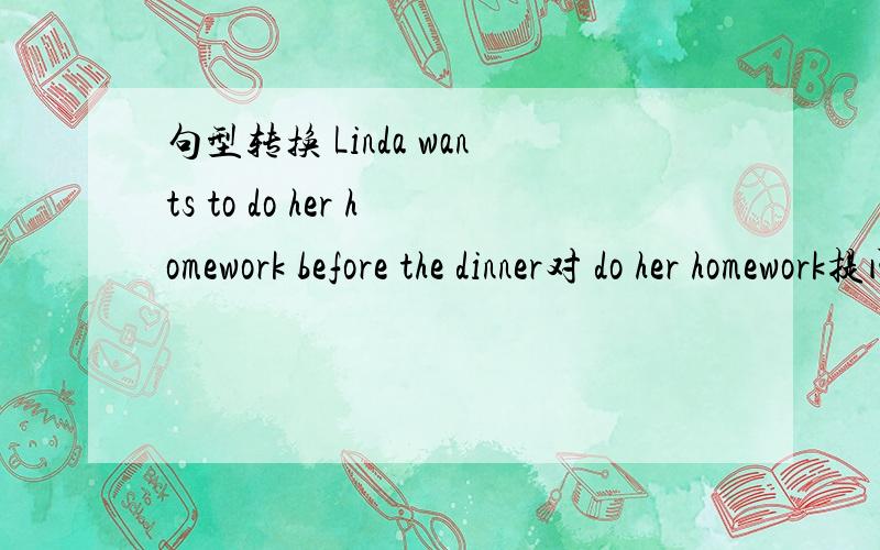 句型转换 Linda wants to do her homework before the dinner对 do her homework提问