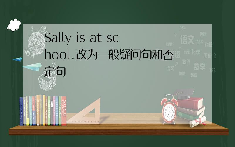 Sally is at school.改为一般疑问句和否定句