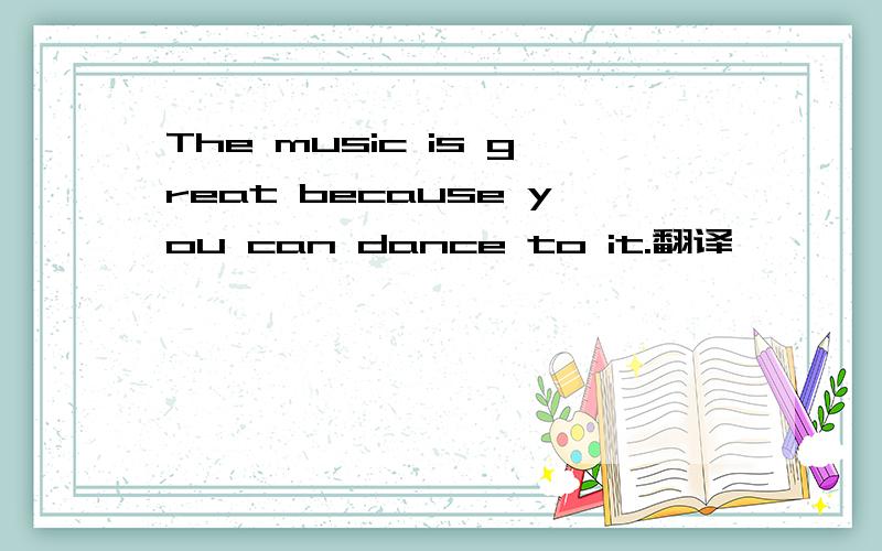 The music is great because you can dance to it.翻译